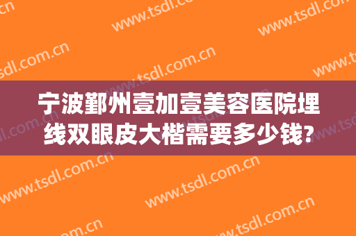 宁波鄞州壹加壹美容医院埋线双眼皮大楷需要多少钱?效果怎么样?(宁波第一医院割双眼皮好吗)