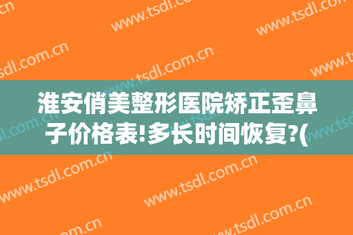 淮安俏美整形医院矫正歪鼻子价格表!多长时间恢复?(淮安俏美整形医院地址)