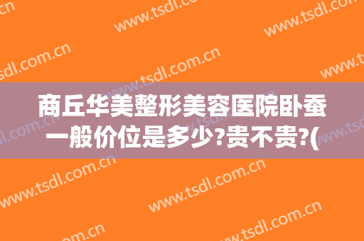 商丘华美整形美容医院卧蚕一般价位是多少?贵不贵?(商丘整形美容费用)