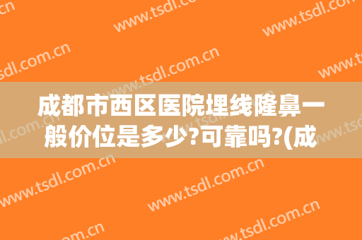 成都市西区医院埋线隆鼻一般价位是多少?可靠吗?(成都西区医院隆鼻怎么样)