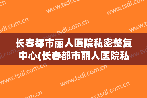 长春都市丽人医院私密整复中心(长春都市丽人医院私密整复中心在哪)