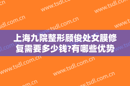 上海九院整形顾俊处女膜修复需要多少钱?有哪些优势?