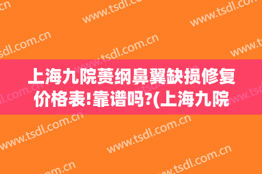 上海九院蒉纲鼻翼缺损修复价格表!靠谱吗?(上海九院缩鼻翼价格)