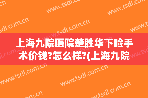 上海九院医院楚胜华下睑手术价钱?怎么样?(上海九院医院楚胜华下睑手术价钱?怎么样啊)