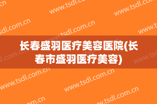 长春盛羽医疗美容医院(长春市盛羽医疗美容)