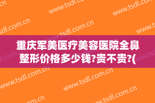 重庆军美医疗美容医院全鼻整形价格多少钱?贵不贵?(重庆军美医疗美容医院全鼻整形价格多少钱?贵不贵呀)