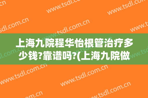 上海九院程华怡根管治疗多少钱?靠谱吗?(上海九院做根管多少钱一个)