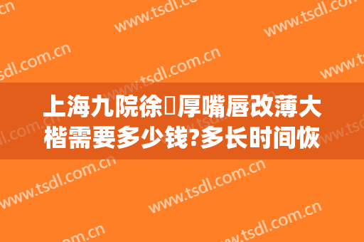 上海九院徐瓅厚嘴唇改薄大楷需要多少钱?多长时间恢复?(上海九院厚唇改薄哪个医生好)
