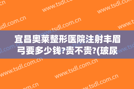 宜昌奥莱整形医院注射丰眉弓要多少钱?贵不贵?(玻尿酸丰眉弓要多少钱)
