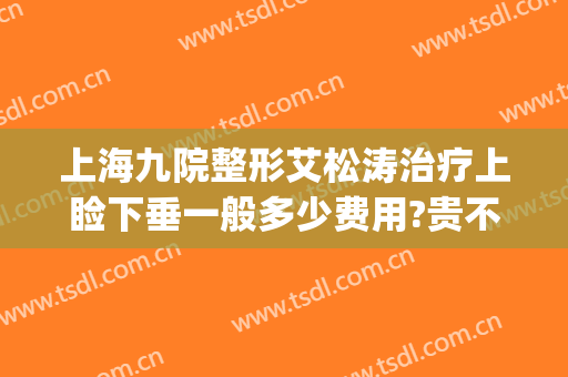 上海九院整形艾松涛治疗上睑下垂一般多少费用?贵不贵?(上海第九人民医院上睑下垂)
