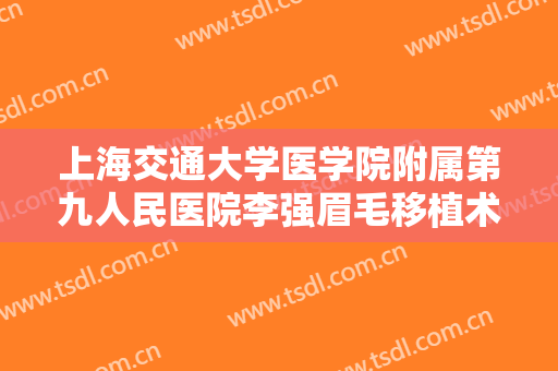 上海交通大学医学院附属第九人民医院李强眉毛移植术需要多少费用?可靠吗?