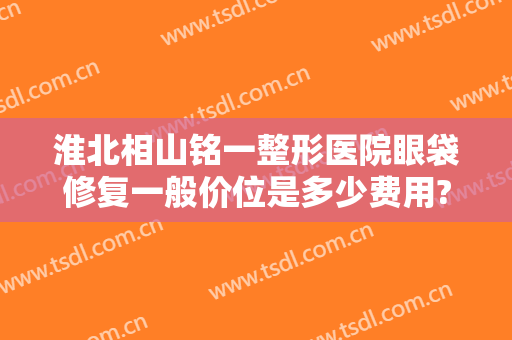 淮北相山铭一整形医院眼袋修复一般价位是多少费用?有哪些优势?