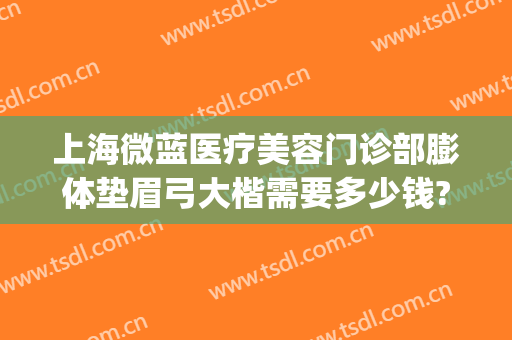 上海微蓝医疗美容门诊部膨体垫眉弓大楷需要多少钱?有哪些优势?(上海微蓝医疗美容医院)