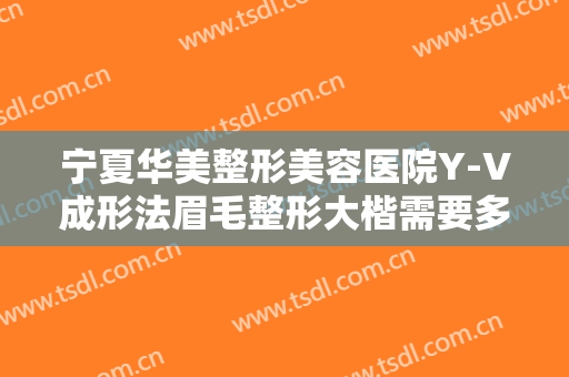 宁夏华美整形美容医院Y-V成形法眉毛整形大楷需要多少费用?贵不贵?