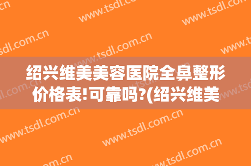 绍兴维美美容医院全鼻整形价格表!可靠吗?(绍兴维美美容医院电话)