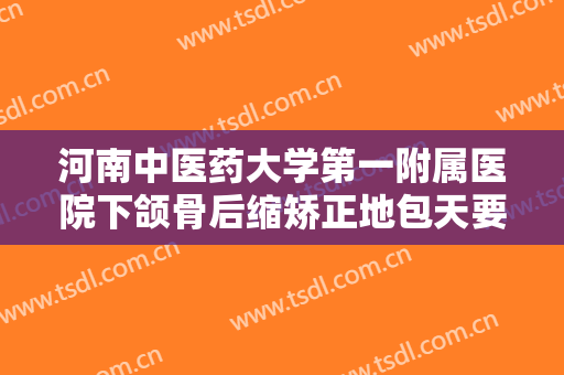 河南中医药大学第一附属医院下颌骨后缩矫正地包天要多少钱?可靠吗?