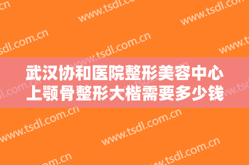 武汉协和医院整形美容中心上颚骨整形大楷需要多少钱?多长时间恢复?