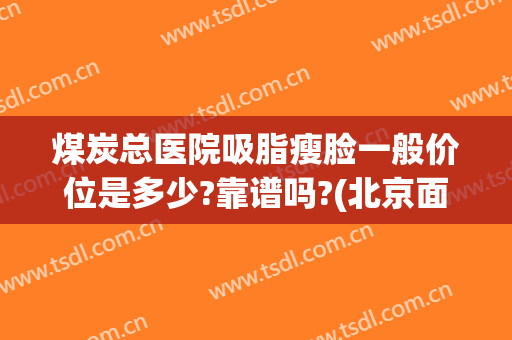 煤炭总医院吸脂瘦脸一般价位是多少?靠谱吗?(北京面部吸脂最好的医生)