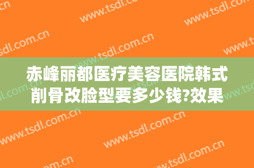 赤峰丽都医疗美容医院韩式削骨改脸型要多少钱?效果怎么样?(赤峰市丽都医疗美容整形医院)