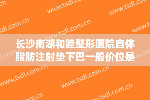 长沙南湖和睦整形医院自体脂肪注射垫下巴一般价位是多少?可靠吗?(长沙面部整形费用)