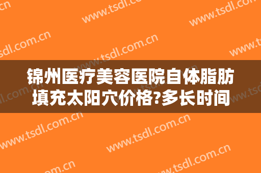 锦州医疗美容医院自体脂肪填充太阳穴价格?多长时间恢复?