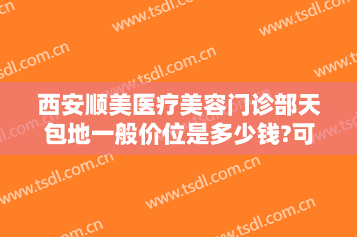 西安顺美医疗美容门诊部天包地一般价位是多少钱?可靠吗?