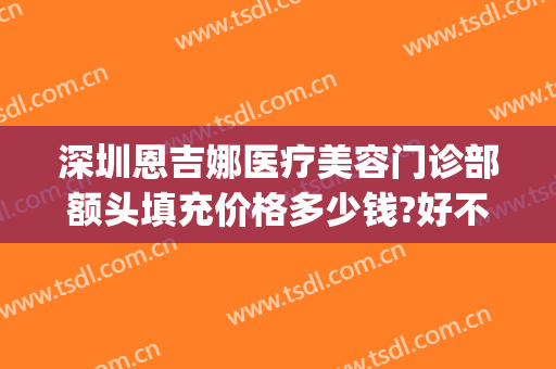 深圳恩吉娜医疗美容门诊部额头填充价格多少钱?好不好?(恩吉娜整形医院)