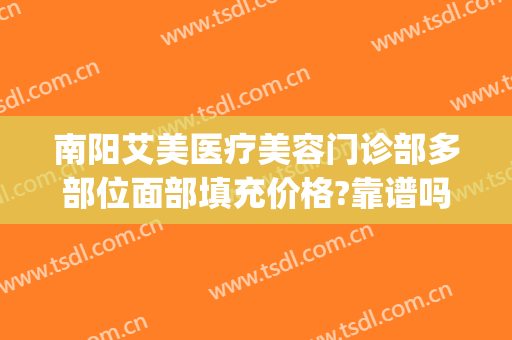 南阳艾美医疗美容门诊部多部位面部填充价格?靠谱吗?(南阳艾美整形美容医院院长是谁)