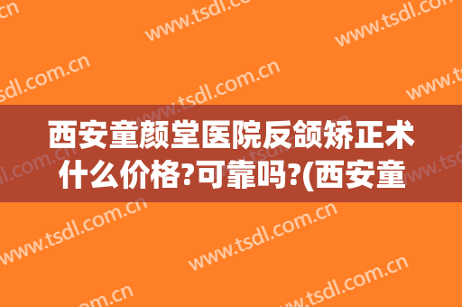 西安童颜堂医院反颌矫正术什么价格?可靠吗?(西安童颜堂医疗美容医院怎么样)