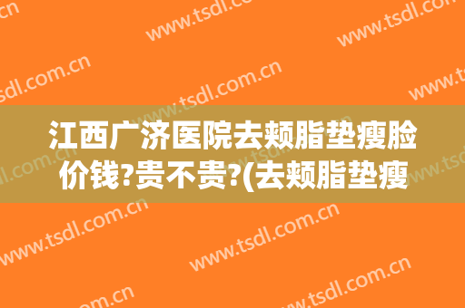江西广济医院去颊脂垫瘦脸价钱?贵不贵?(去颊脂垫瘦脸价格)
