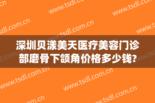 深圳贝漾美天医疗美容门诊部磨骨下颌角价格多少钱?可靠吗?(贝美医疗整形)