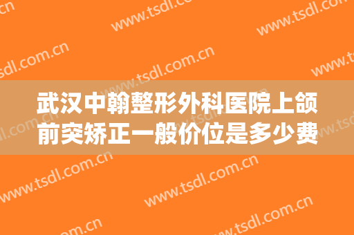 武汉中翰整形外科医院上颌前突矫正一般价位是多少费用?怎么样?(武汉正颌手术医院)