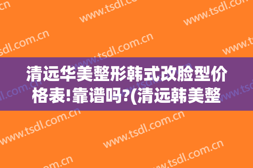 清远华美整形韩式改脸型价格表!靠谱吗?(清远韩美整形美容医院)