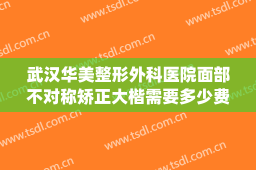 武汉华美整形外科医院面部不对称矫正大楷需要多少费用?贵不贵?(武汉中心医院整形外科)