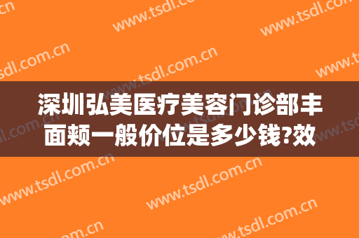 深圳弘美医疗美容门诊部丰面颊一般价位是多少钱?效果怎么样?(深圳弘美医院怎么样)