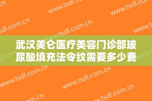 武汉美仑医疗美容门诊部玻尿酸填充法令纹需要多少费用?效果怎么样?