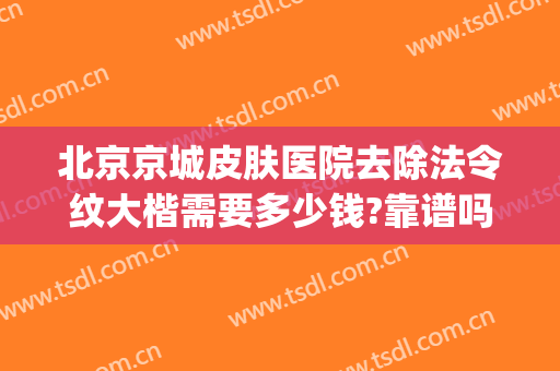北京京城皮肤医院去除法令纹大楷需要多少钱?靠谱吗?(祛除法令纹哪家医院好)