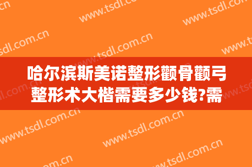 哈尔滨斯美诺整形颧骨颧弓整形术大楷需要多少钱?需要多久恢复?(哈尔滨斯美诺整形评价)