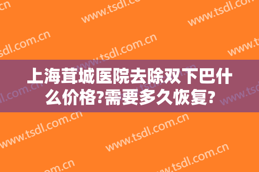 上海茸城医院去除双下巴什么价格?需要多久恢复?