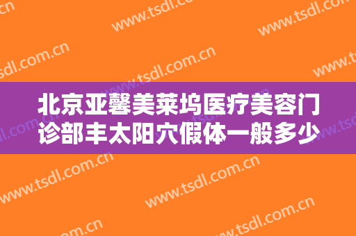 北京亚馨美莱坞医疗美容门诊部丰太阳穴假体一般多少费用?可靠吗?