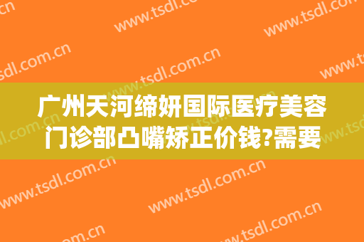 广州天河缔妍国际医疗美容门诊部凸嘴矫正价钱?需要多久恢复?(缔美美容整形医院)