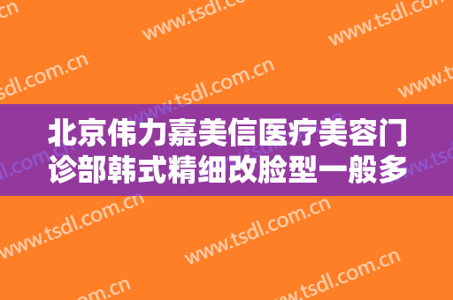 北京伟力嘉美信医疗美容门诊部韩式精细改脸型一般多少钱?多长时间恢复?