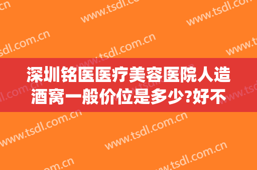 深圳铭医医疗美容医院人造酒窝一般价位是多少?好不好?(深圳市铭医医疗美容医院)
