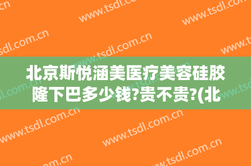 北京斯悦涵美医疗美容硅胶隆下巴多少钱?贵不贵?(北京斯悦涵美正规吗)