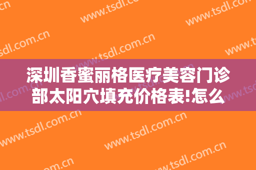 深圳香蜜丽格医疗美容门诊部太阳穴填充价格表!怎么样?