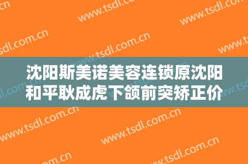 沈阳斯美诺美容连锁原沈阳和平耿成虎下颌前突矫正价钱?需要多久恢复?