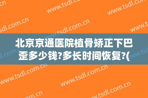 北京京通医院植骨矫正下巴歪多少钱?多长时间恢复?(整容医院下巴要多少钱)