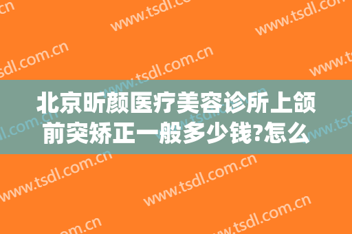 北京昕颜医疗美容诊所上颌前突矫正一般多少钱?怎么样?(颌面整形价位)