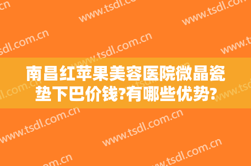 南昌红苹果美容医院微晶瓷垫下巴价钱?有哪些优势?