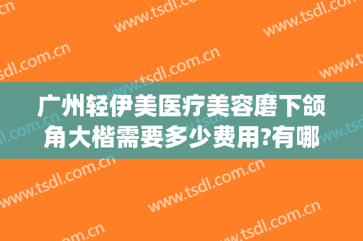 广州轻伊美医疗美容磨下颌角大楷需要多少费用?有哪些优势?(美伊整形医院怎么样)